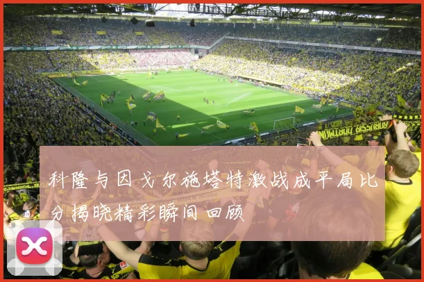 科隆与因戈尔施塔特激战成平局比分揭晓精彩瞬间回顾