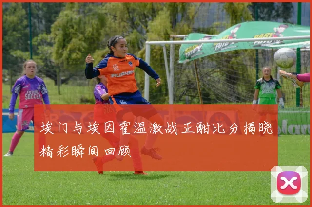 埃门与埃因霍温激战正酣比分揭晓精彩瞬间回顾