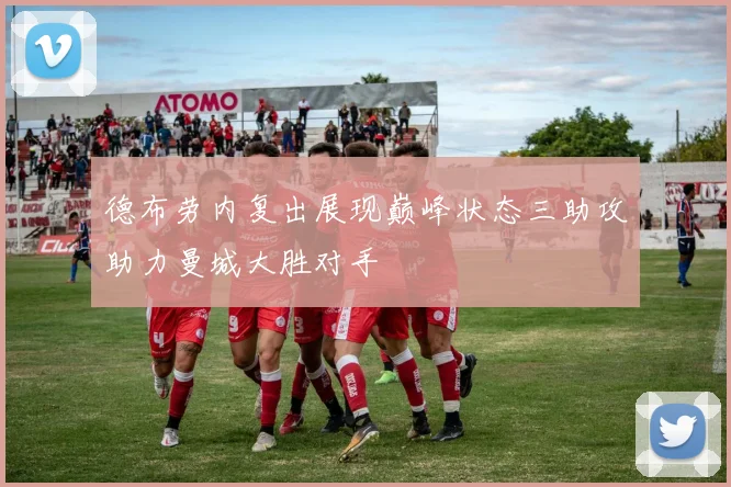 德布劳内复出展现巅峰状态三助攻助力曼城大胜对手