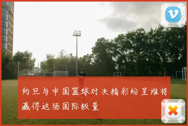 约旦与中国篮球对决精彩纷呈谁将赢得这场国际较量