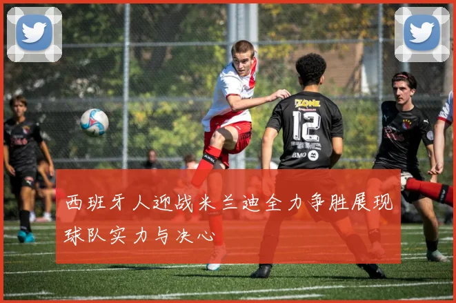 西班牙人迎战米兰迪全力争胜展现球队实力与决心
