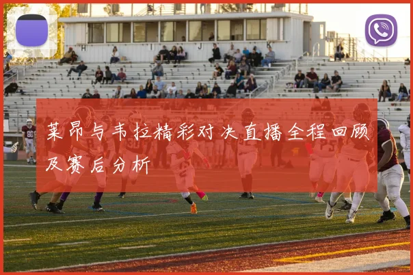 莱昂与韦拉精彩对决直播全程回顾及赛后分析