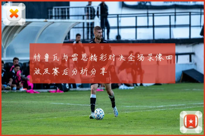 特鲁瓦与雷恩精彩对决全场录像回放及赛后分析分享