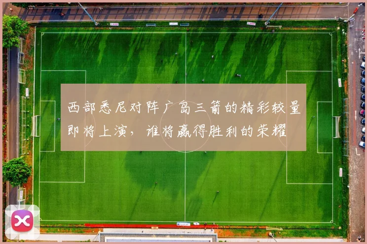 西部悉尼对阵广岛三箭的精彩较量即将上演，谁将赢得胜利的荣耀